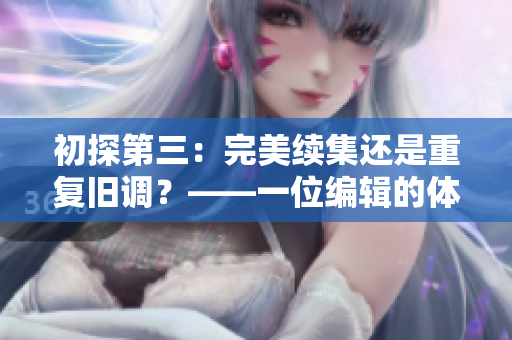 初探第三：完美續(xù)集還是重復舊調(diào)？——一位編輯的體驗分享