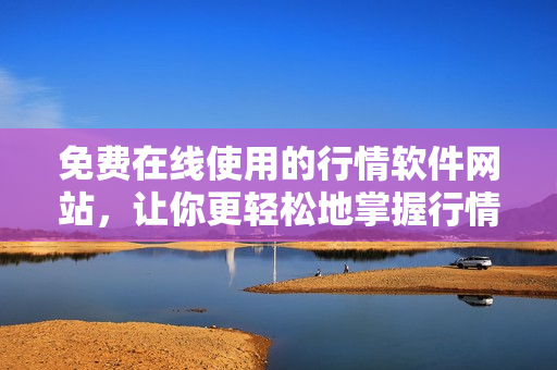 免費在線使用的行情軟件網(wǎng)站，讓你更輕松地掌握行情數(shù)據(jù)
