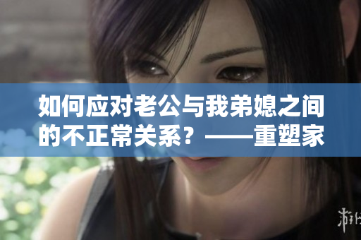 如何應(yīng)對老公與我弟媳之間的不正常關(guān)系？——重塑家庭和諧的方法