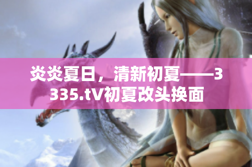 炎炎夏日，清新初夏——3335.t∨初夏改頭換面