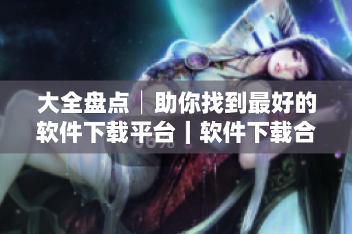 大全盤點(diǎn)│助你找到最好的軟件下載平臺(tái)｜軟件下載合集推薦