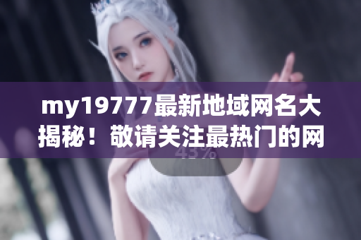 my19777最新地域網(wǎng)名大揭秘！敬請關(guān)注最熱門的網(wǎng)絡(luò)身份！