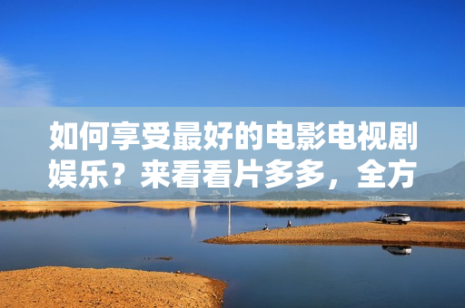 如何享受最好的電影電視劇娛樂？來看看片多多，全方位滿足你的娛樂需求！