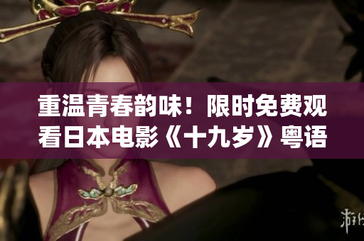 重溫青春韻味！限時免費(fèi)觀看日本電影《十九歲》粵語版(1)