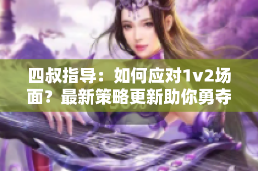 四叔指導(dǎo)：如何應(yīng)對1v2場面？最新策略更新助你勇奪勝利