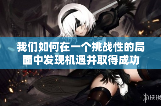 我們?nèi)绾卧谝粋€挑戰(zhàn)性的局面中發(fā)現(xiàn)機(jī)遇并取得成功