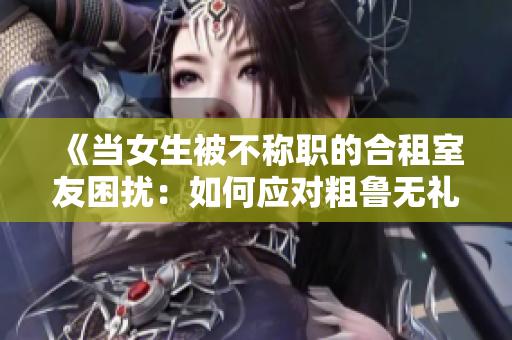 《當(dāng)女生被不稱職的合租室友困擾：如何應(yīng)對(duì)粗魯無禮的房東》