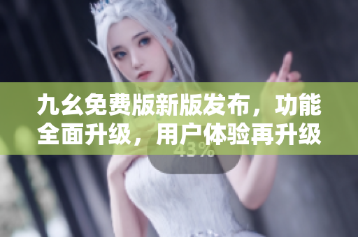 九幺免費(fèi)版新版發(fā)布，功能全面升級，用戶體驗再升級!