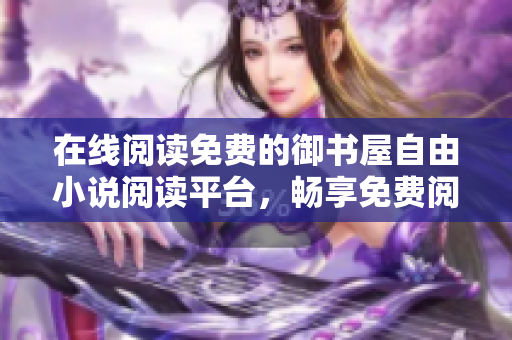 在線閱讀免費的御書屋自由小說閱讀平臺，暢享免費閱讀樂趣
