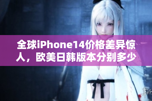 全球iPhone14價(jià)格差異驚人，歐美日韓版本分別多少錢？