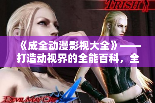 《成全動漫影視大全》——打造動視界的全能百科，全面解析影動世界