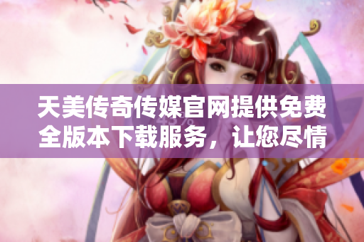 天美傳奇?zhèn)髅焦倬W(wǎng)提供免費(fèi)全版本下載服務(wù)，讓您盡情暢玩