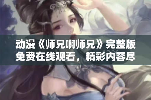 動漫《師兄啊師兄》完整版免費(fèi)在線觀看，精彩內(nèi)容盡在其中