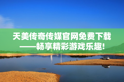 天美傳奇?zhèn)髅焦倬W(wǎng)免費下載——暢享精彩游戲樂趣!