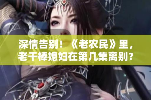 深情告別！《老農(nóng)民》里，老干棒媳婦在第幾集離別？