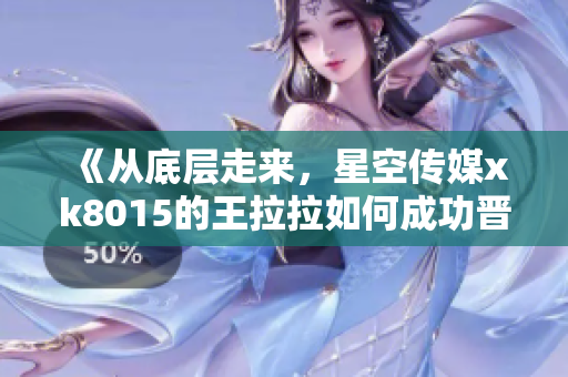 《從底層走來，星空傳媒xk8015的王拉拉如何成功晉升》