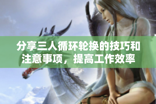 分享三人循環(huán)輪換的技巧和注意事項，提高工作效率