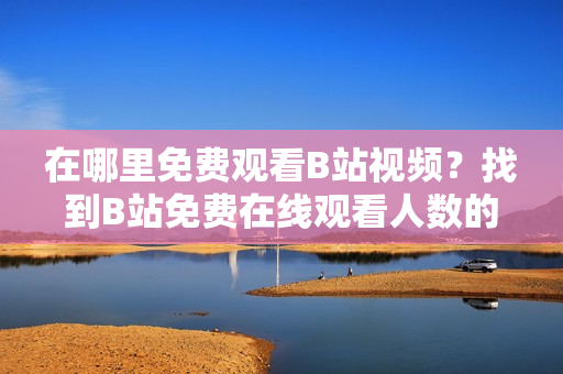 在哪里免費觀看B站視頻？找到B站免費在線觀看人數(shù)的方法