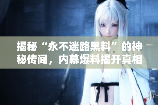 揭秘“永不迷路黑料”的神秘傳聞，內(nèi)幕爆料揭開真相！