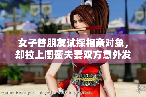 女子替朋友試探相親對象，卻拉上閨蜜夫妻雙方意外發(fā)生的事情！