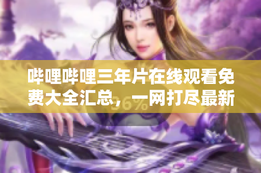 嗶哩嗶哩三年片在線觀看免費(fèi)大全匯總，一網(wǎng)打盡最新熱播影視資源