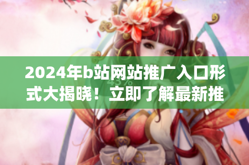 2024年b站網(wǎng)站推廣入口形式大揭曉！立即了解最新推廣策略！(1)
