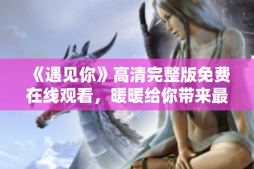 《遇見你》高清完整版免費(fèi)在線觀看，暖暖給你帶來最溫暖的視聽體驗(yàn)