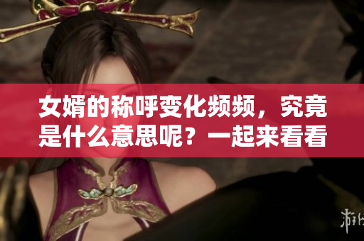 女婿的稱呼變化頻頻，究竟是什么意思呢？一起來看看吧！