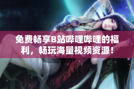 免費暢享B站嗶哩嗶哩的福利，暢玩海量視頻資源！