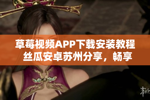 草莓視頻APP下載安裝教程  絲瓜安卓蘇州分享，暢享無限觀影