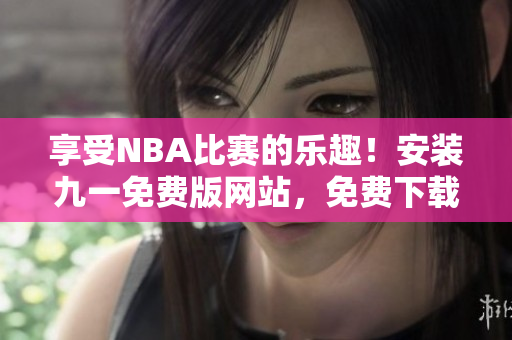 享受NBA比賽的樂趣！安裝九一免費版網(wǎng)站，免費下載最新NBA比賽！
