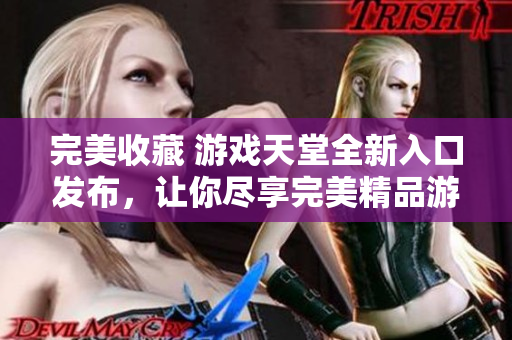 完美收藏 游戲天堂全新入口發(fā)布，讓你盡享完美精品游戲世界