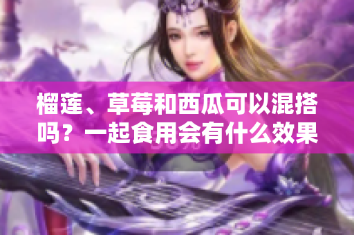 榴蓮、草莓和西瓜可以混搭嗎？一起食用會有什么效果呢？