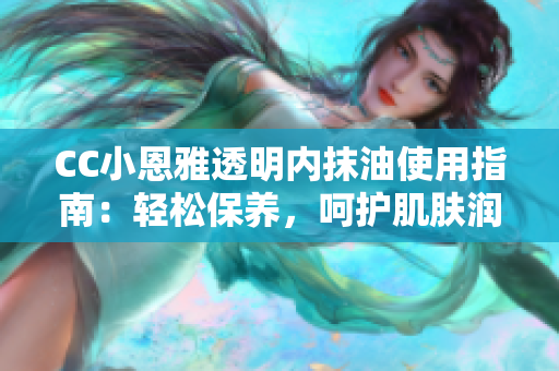 CC小恩雅透明內(nèi)抹油使用指南：輕松保養(yǎng)，呵護(hù)肌膚潤澤