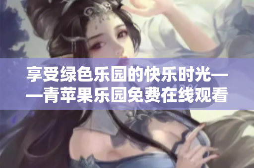 享受綠色樂園的快樂時光——青蘋果樂園免費在線觀看！