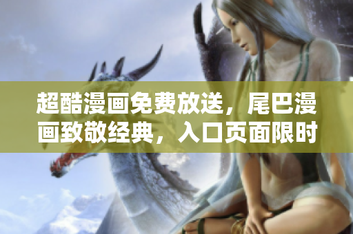 超酷漫畫免費放送，尾巴漫畫致敬經(jīng)典，入口頁面限時免費彈窗