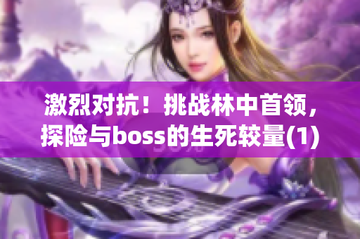 激烈對(duì)抗！挑戰(zhàn)林中首領(lǐng)，探險(xiǎn)與boss的生死較量(1)