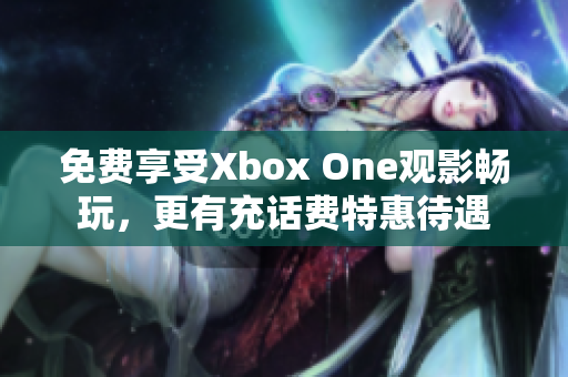 免費(fèi)享受Xbox One觀影暢玩，更有充話費(fèi)特惠待遇
