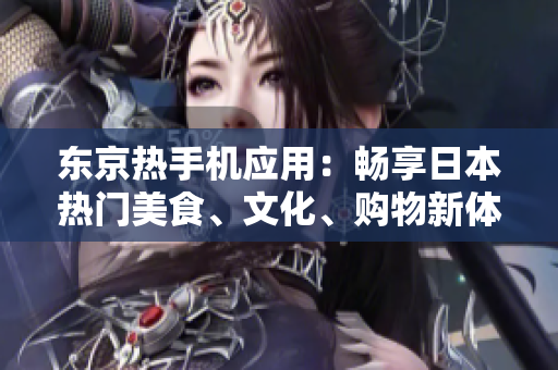 東京熱手機(jī)應(yīng)用：暢享日本熱門(mén)美食、文化、購(gòu)物新體驗(yàn)