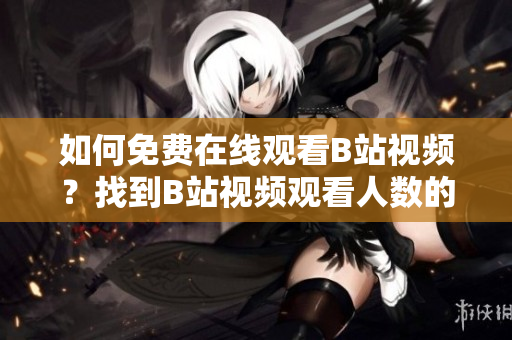 如何免費(fèi)在線觀看B站視頻？找到B站視頻觀看人數(shù)的方法