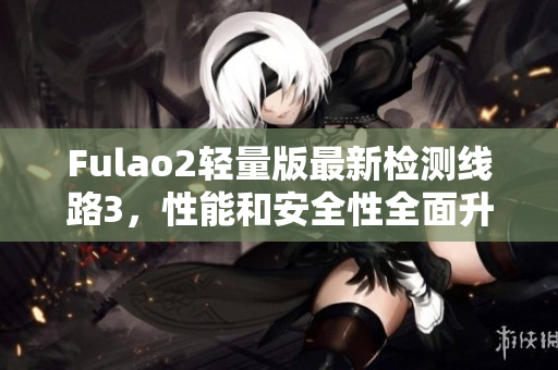 Fulao2輕量版最新檢測線路3，性能和安全性全面升級