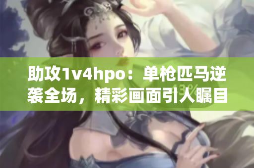 助攻1v4hpo：單槍匹馬逆襲全場，精彩畫面引人矚目