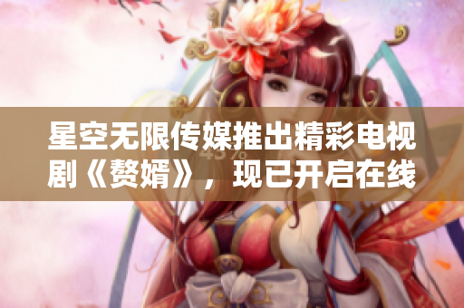 星空無(wú)限傳媒推出精彩電視劇《贅婿》，現(xiàn)已開(kāi)啟在線觀看