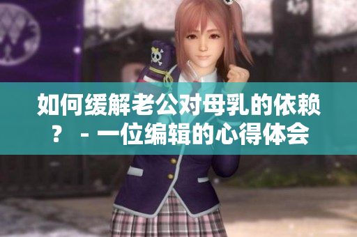 如何緩解老公對母乳的依賴？ - 一位編輯的心得體會