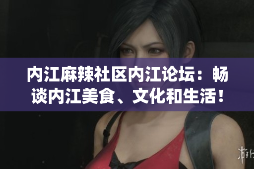 內(nèi)江麻辣社區(qū)內(nèi)江論壇：暢談內(nèi)江美食、文化和生活！(1)