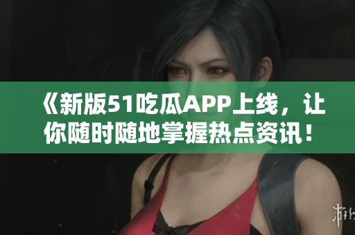 《新版51吃瓜APP上線，讓你隨時(shí)隨地掌握熱點(diǎn)資訊！》