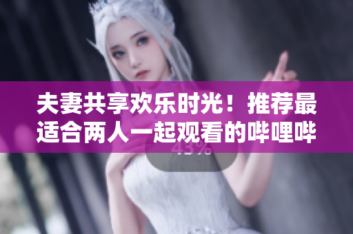 夫妻共享歡樂時光！推薦最適合兩人一起觀看的嗶哩嗶哩精彩電視劇推薦