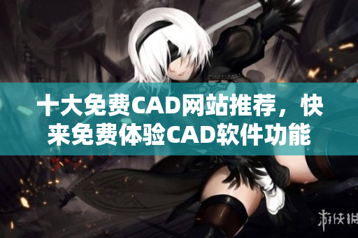 十大免費(fèi)CAD網(wǎng)站推薦，快來(lái)免費(fèi)體驗(yàn)CAD軟件功能