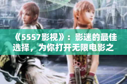 《5557影視》：影迷的最佳選擇，為你打開(kāi)無(wú)限電影之門(mén)！