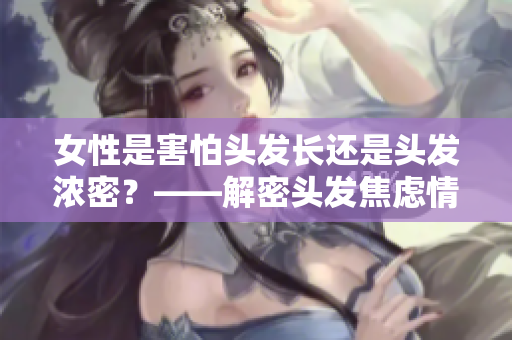 女性是害怕頭發(fā)長還是頭發(fā)濃密？——解密頭發(fā)焦慮情結
